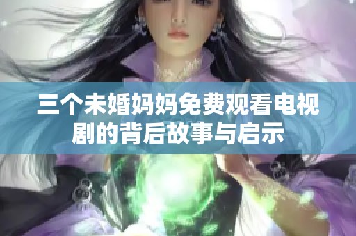 三个未婚妈妈免费观看电视剧的背后故事与启示
