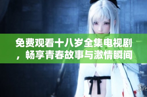 免费观看十八岁全集电视剧，畅享青春故事与激情瞬间