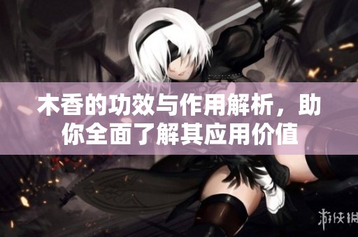 木香的功效与作用解析，助你全面了解其应用价值
