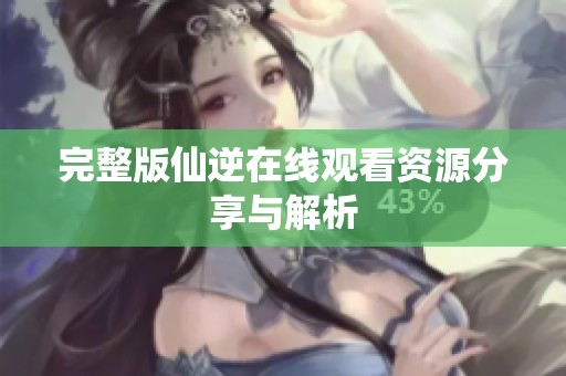 完整版仙逆在线观看资源分享与解析