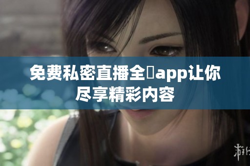 免费私密直播全婐app让你尽享精彩内容