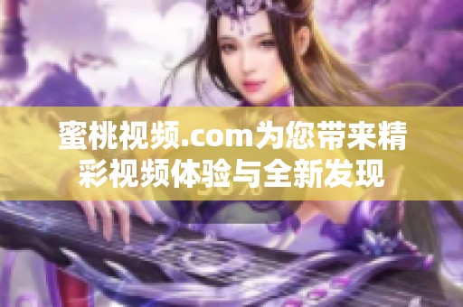 蜜桃视频.com为您带来精彩视频体验与全新发现
