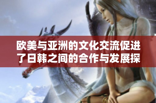 欧美与亚洲的文化交流促进了日韩之间的合作与发展探索