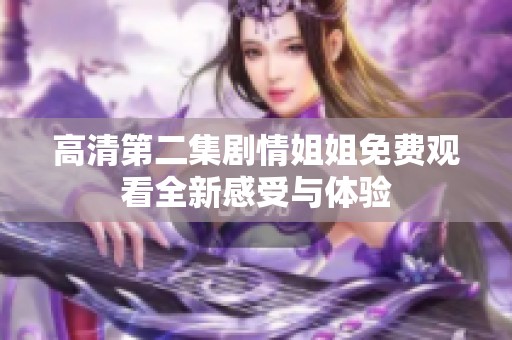 高清第二集剧情姐姐免费观看全新感受与体验