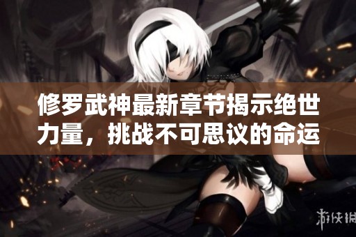 修罗武神最新章节揭示绝世力量，挑战不可思议的命运