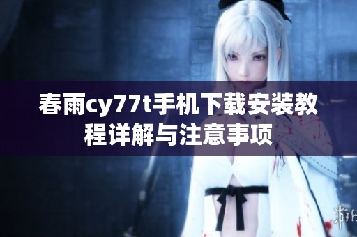 春雨cy77t手机下载安装教程详解与注意事项