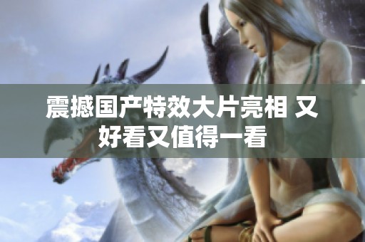 震撼国产特效大片亮相 又好看又值得一看
