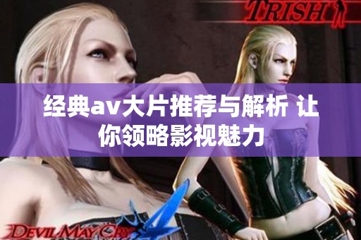 经典av大片推荐与解析 让你领略影视魅力