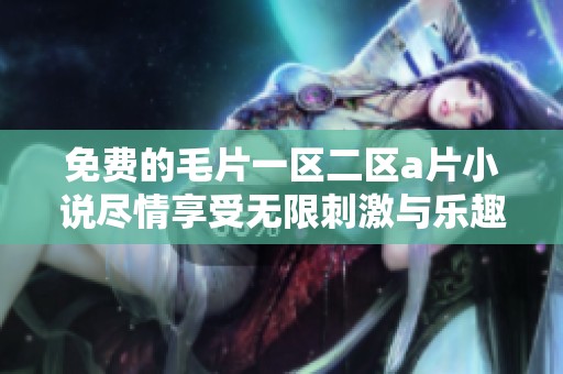 免费的毛片一区二区a片小说尽情享受无限刺激与乐趣