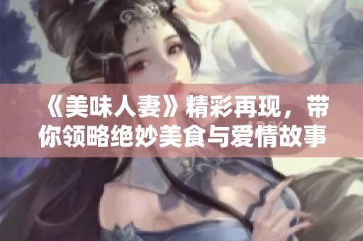 《美味人妻》精彩再现，带你领略绝妙美食与爱情故事