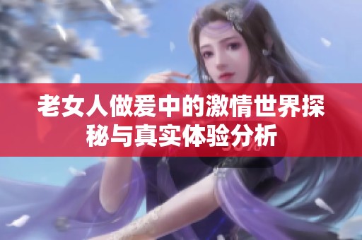 老女人做爰中的激情世界探秘与真实体验分析