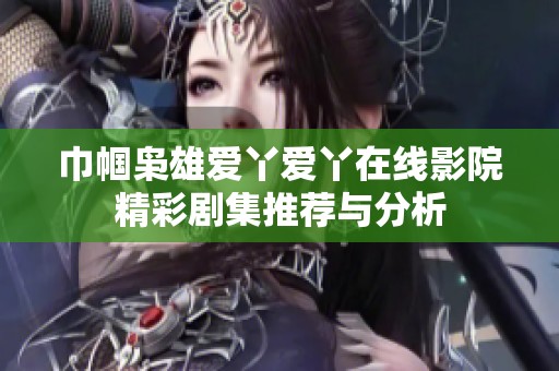 巾帼枭雄爱丫爱丫在线影院精彩剧集推荐与分析