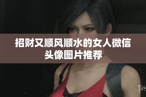 招财又顺风顺水的女人微信头像图片推荐