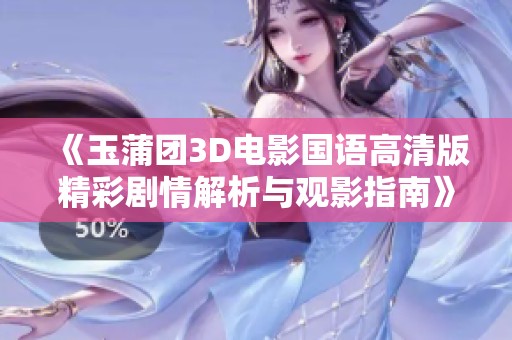 《玉蒲团3D电影国语高清版精彩剧情解析与观影指南》