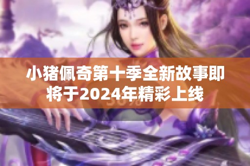 小猪佩奇第十季全新故事即将于2024年精彩上线