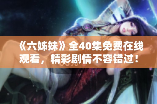 《六姊妹》全40集免费在线观看，精彩剧情不容错过！