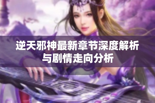 逆天邪神最新章节深度解析与剧情走向分析
