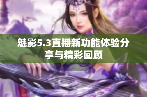 魅影5.3直播新功能体验分享与精彩回顾