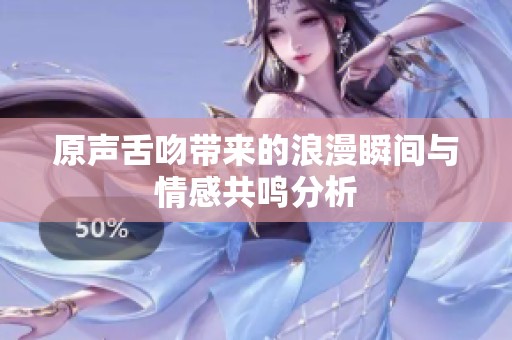 原声舌吻带来的浪漫瞬间与情感共鸣分析