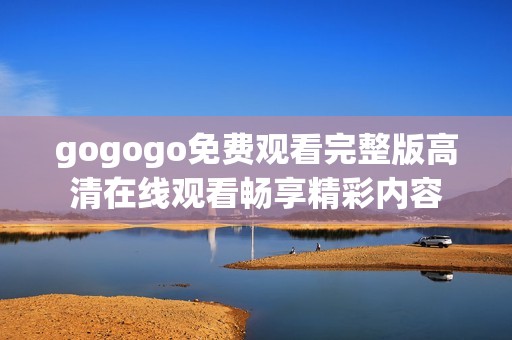 gogogo免费观看完整版高清在线观看畅享精彩内容