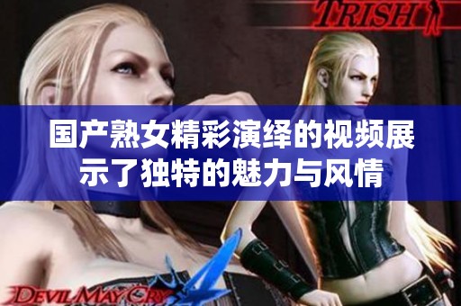 国产熟女精彩演绎的视频展示了独特的魅力与风情