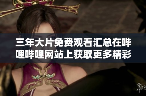 三年大片免费观看汇总在哔哩哔哩网站上获取更多精彩内容