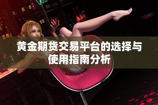 黄金期货交易平台的选择与使用指南分析
