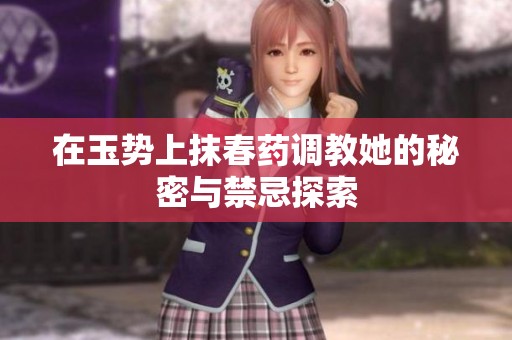 在玉势上抹春药调教她的秘密与禁忌探索