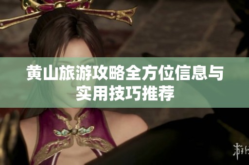黄山旅游攻略全方位信息与实用技巧推荐