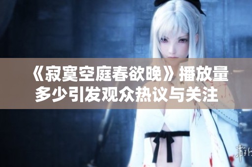 《寂寞空庭春欲晚》播放量多少引发观众热议与关注