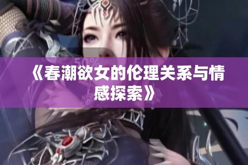 《春潮欲女的伦理关系与情感探索》