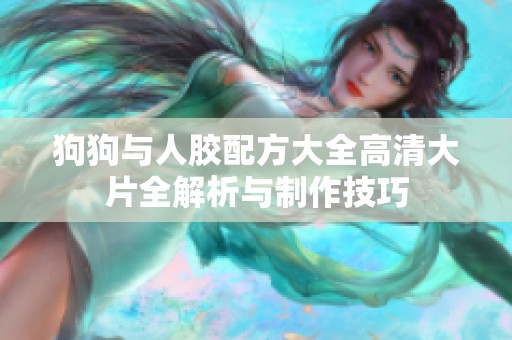 狗狗与人胶配方大全高清大片全解析与制作技巧