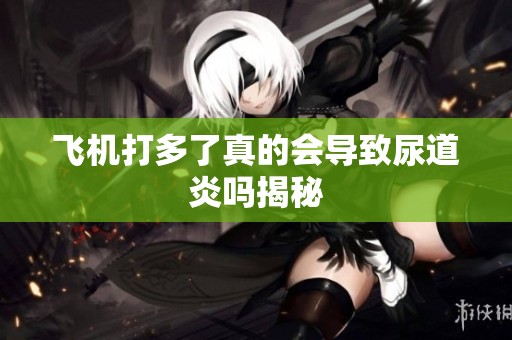 飞机打多了真的会导致尿道炎吗揭秘