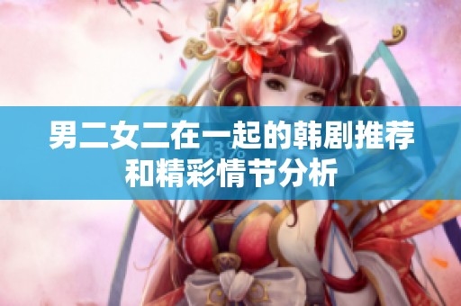 男二女二在一起的韩剧推荐和精彩情节分析