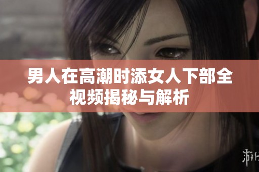 男人在高潮时添女人下部全视频揭秘与解析