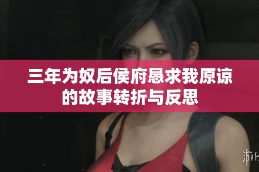 三年为奴后侯府恳求我原谅的故事转折与反思
