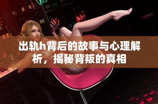出轨h背后的故事与心理解析，揭秘背叛的真相