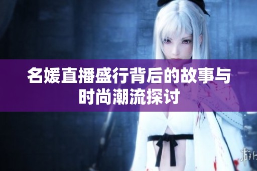 名媛直播盛行背后的故事与时尚潮流探讨