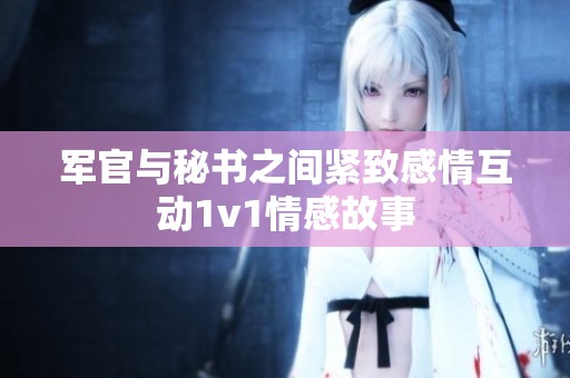 军官与秘书之间紧致感情互动1v1情感故事