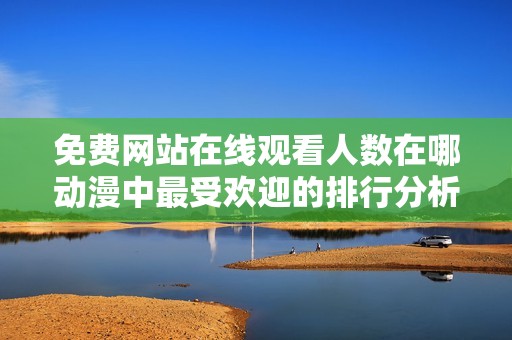 免费网站在线观看人数在哪动漫中最受欢迎的排行分析