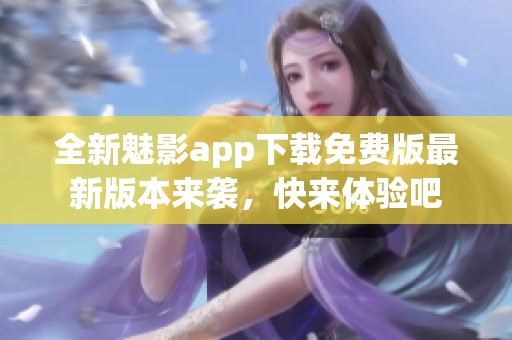 全新魅影app下载免费版最新版本来袭，快来体验吧
