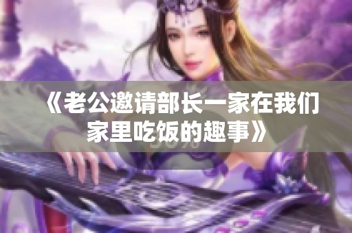 《老公邀请部长一家在我们家里吃饭的趣事》