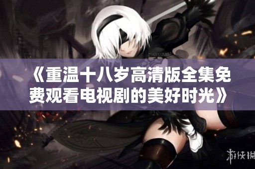 《重温十八岁高清版全集免费观看电视剧的美好时光》