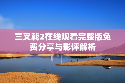 三叉戟2在线观看完整版免费分享与影评解析