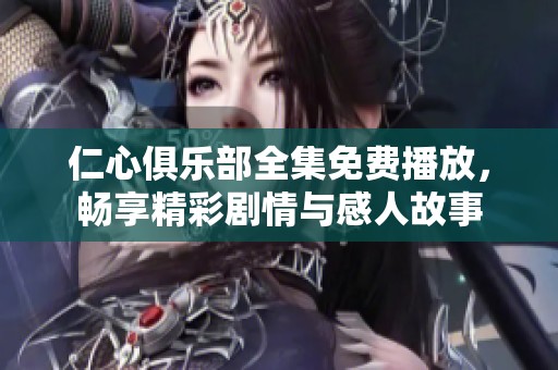 仁心俱乐部全集免费播放，畅享精彩剧情与感人故事