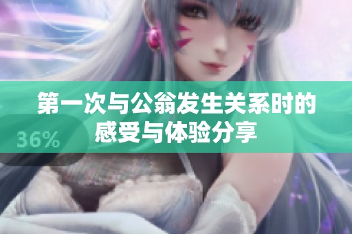 第一次与公翁发生关系时的感受与体验分享