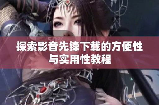 探索影音先锋下载的方便性与实用性教程