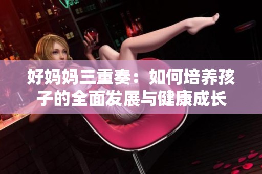 好妈妈三重奏：如何培养孩子的全面发展与健康成长