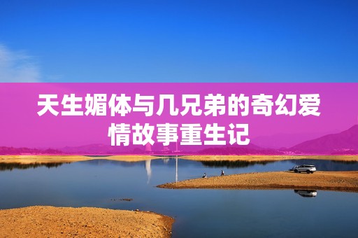 天生媚体与几兄弟的奇幻爱情故事重生记