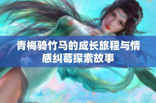 青梅骑竹马的成长旅程与情感纠葛探索故事
